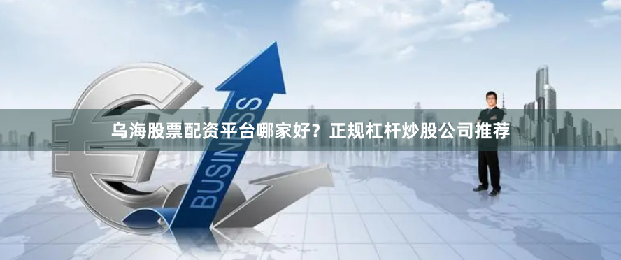 乌海股票配资平台哪家好？正规杠杆炒股公司推荐
