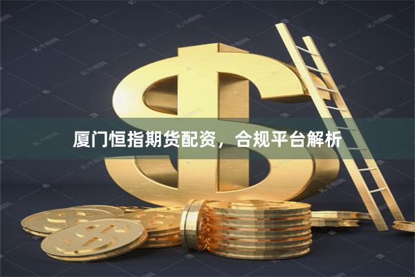 厦门恒指期货配资，合规平台解析
