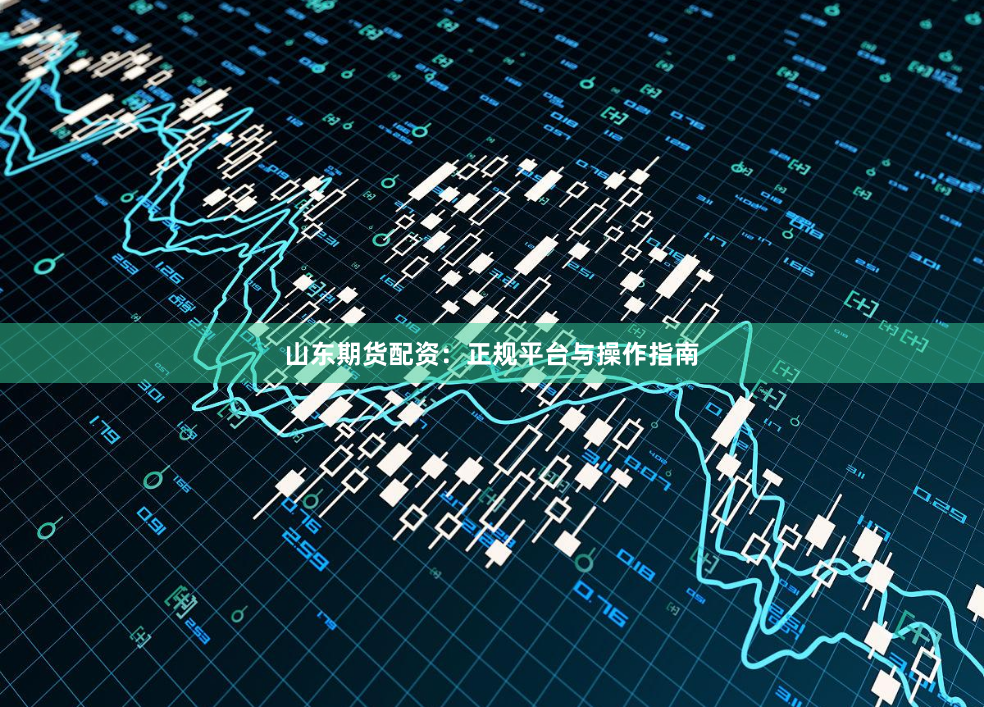 山东期货配资：正规平台与操作指南