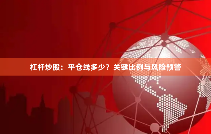 杠杆炒股：平仓线多少？关键比例与风险预警