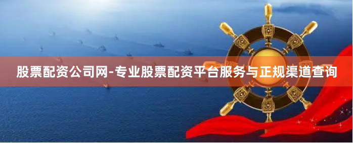 股票配资公司网-专业股票配资平台服务与正规渠道查询