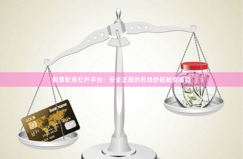 股票配资杠杆平台：安全正规的在线炒股融资服务