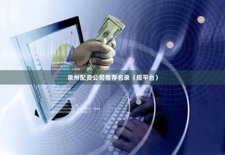 泉州配资公司推荐名录（规平台）