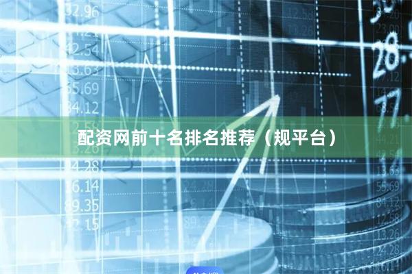 配资网前十名排名推荐（规平台）